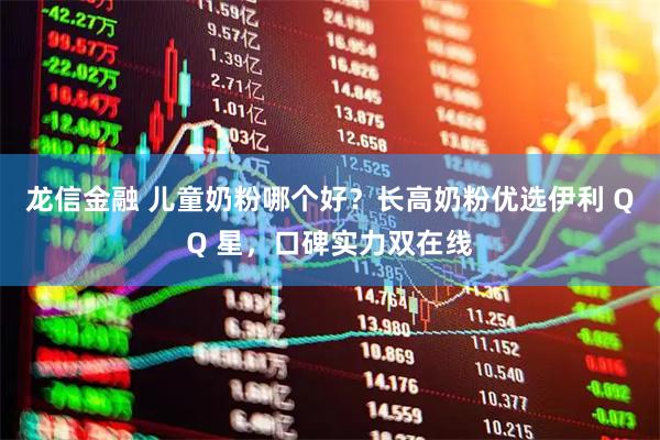 龙信金融 儿童奶粉哪个好？长高奶粉优选伊利 QQ 星，口碑实力双在线