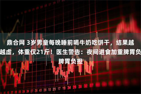 鼎合网 3岁男童每晚睡前喝牛奶吃饼干,结果越补越虚,体重仅21斤!医生警告:夜间进食加重脾胃负担