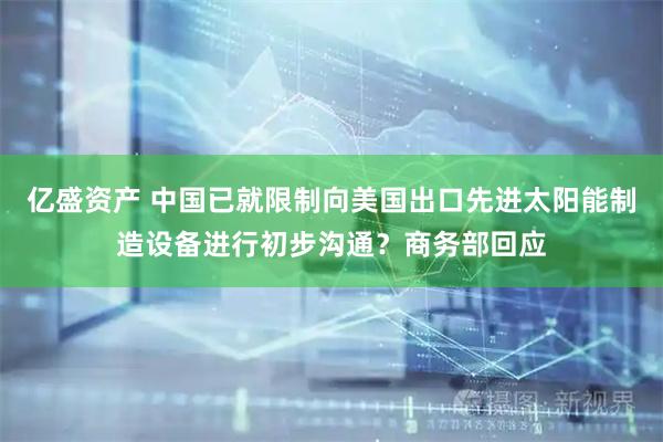 亿盛资产 中国已就限制向美国出口先进太阳能制造设备进行初步沟通？商务部回应