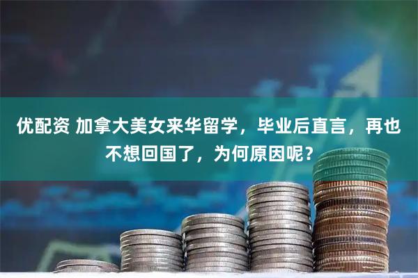优配资 加拿大美女来华留学，毕业后直言，再也不想回国了，为何原因呢？