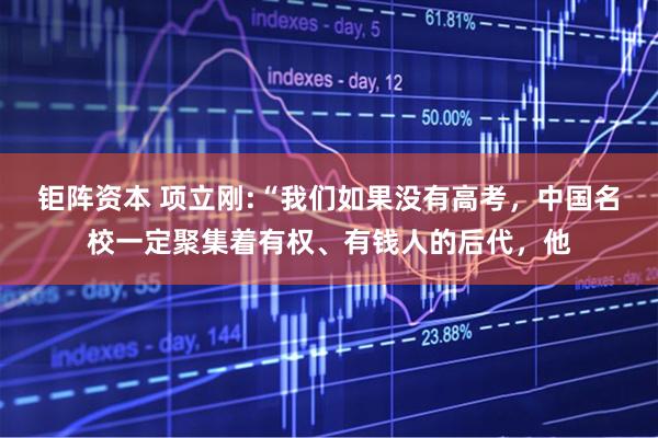 钜阵资本 项立刚:“我们如果没有高考，中国名校一定聚集着有权、有钱人的后代，他