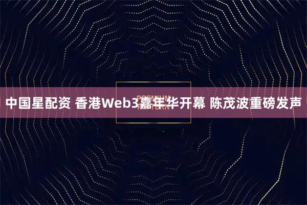 中国星配资 香港Web3嘉年华开幕 陈茂波重磅发声