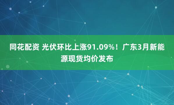 同花配资 光伏环比上涨91.09%!广东3月新能源现货均价发布