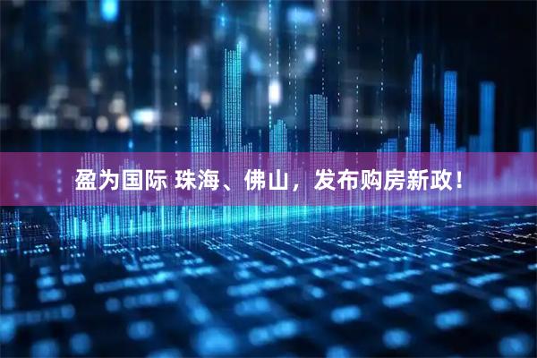 盈为国际 珠海、佛山，发布购房新政！