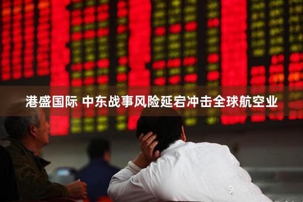 港盛国际 中东战事风险延宕冲击全球航空业