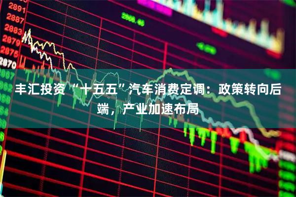 丰汇投资 “十五五”汽车消费定调：政策转向后端，产业加速布局