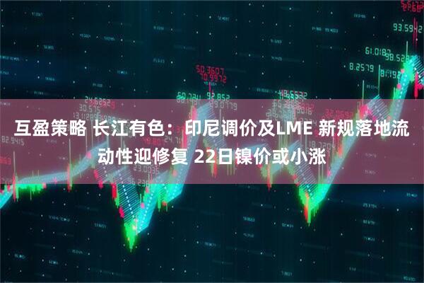 互盈策略 长江有色：印尼调价及LME 新规落地流动性迎修复 22日镍价或小涨