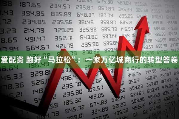 爱配资 跑好“马拉松”:一家万亿城商行的转型答卷