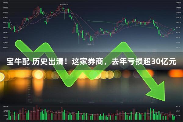 宝牛配 历史出清!这家券商,去年亏损超30亿元