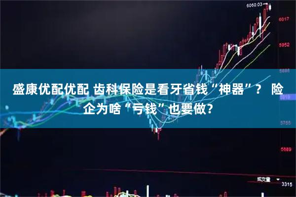 盛康优配优配 齿科保险是看牙省钱“神器”？ 险企为啥“亏钱”也要做？