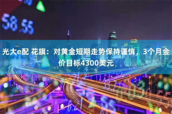 光大e配 花旗:对黄金短期走势保持谨慎,3个月金价目标4300美元