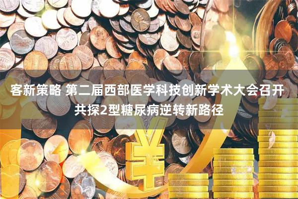 客新策略 第二届西部医学科技创新学术大会召开 共探2型糖尿病逆转新路径