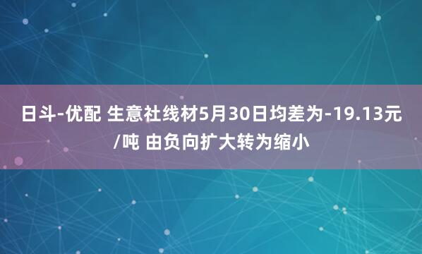日斗-优配 生意社线材5月30日均差为-19.13元/吨 由负向扩大转为缩小