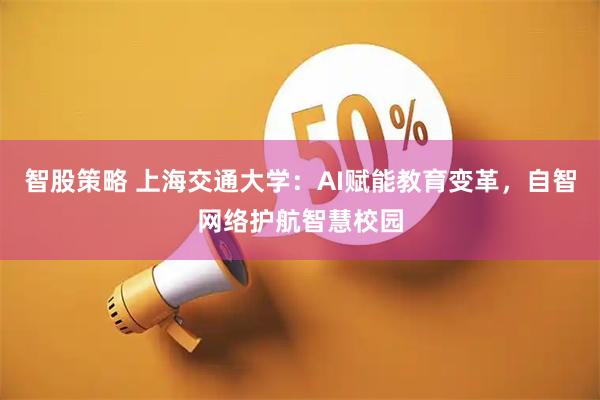 智股策略 上海交通大学：AI赋能教育变革，自智网络护航智慧校园