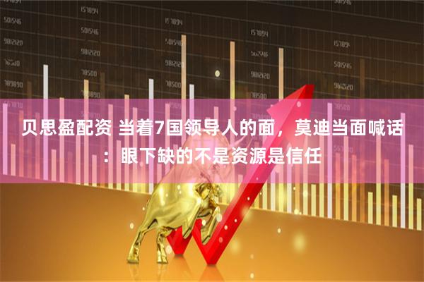 贝思盈配资 当着7国领导人的面，莫迪当面喊话：眼下缺的不是资源是信任
