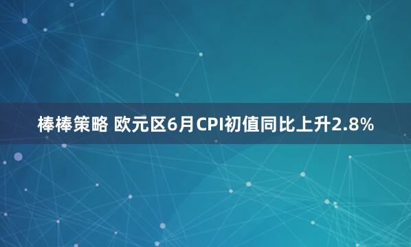 棒棒策略 欧元区6月CPI初值同比上升2.8%