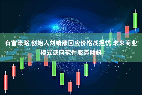 有富策略 创始人刘靖康回应价格战担忧 未来商业模式或向软件服务倾斜