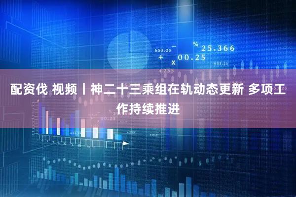 配资伐 视频丨神二十三乘组在轨动态更新 多项工作持续推进