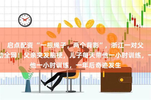 启点配资 “一根绳子，两个背影”，浙江一对父子跑步视频感动全网！父亲突发脑梗，儿子每天带他一小时训练，一年后奇迹发生