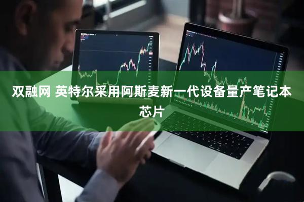 双融网 英特尔采用阿斯麦新一代设备量产笔记本芯片