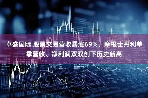 卓盛国际 股票交易营收暴涨69%，摩根士丹利单季营收、净利润双双创下历史新高
