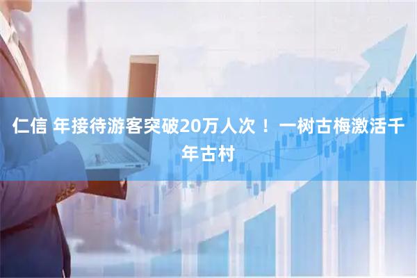 仁信 年接待游客突破20万人次 !一树古梅激活千年古村