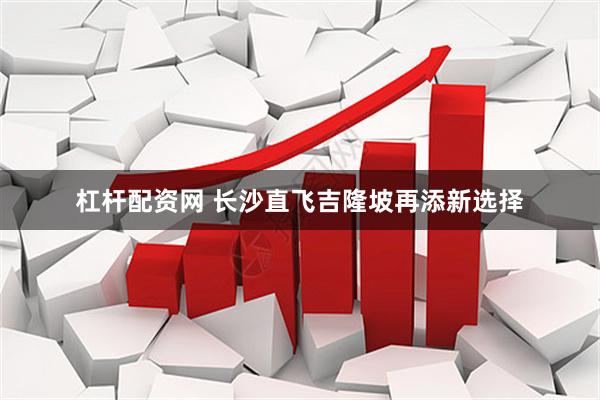 杠杆配资网 长沙直飞吉隆坡再添新选择
