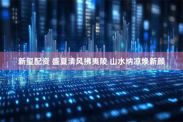 新玺配资 盛夏清风拂夷陵 山水纳凉焕新颜