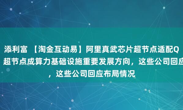 添利富 【淘金互动易】阿里真武芯片超节点适配Qwen3.8，超节点成算力基础设施重要发展方向，这些公司回应布局情况