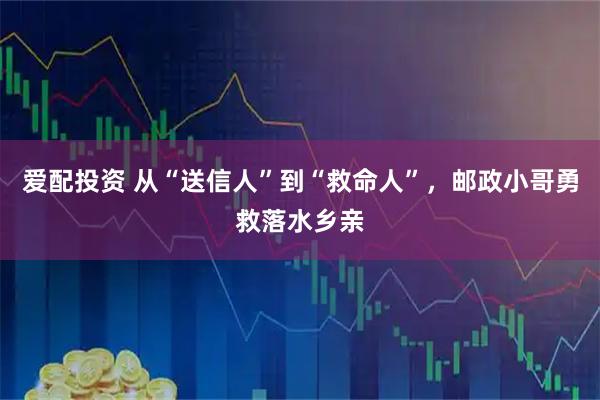 爱配投资 从“送信人”到“救命人”，邮政小哥勇救落水乡亲