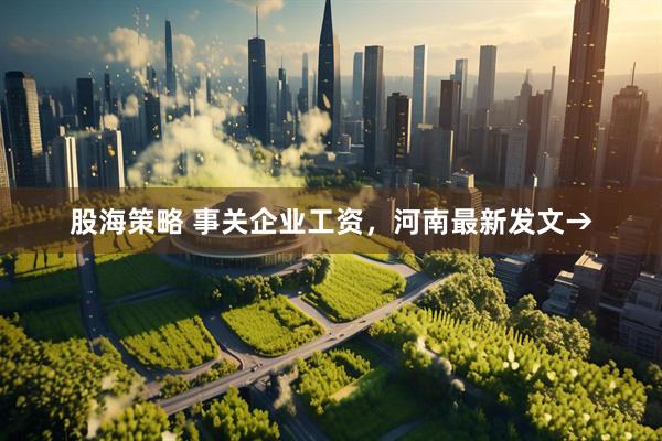 股海策略 事关企业工资，河南最新发文→