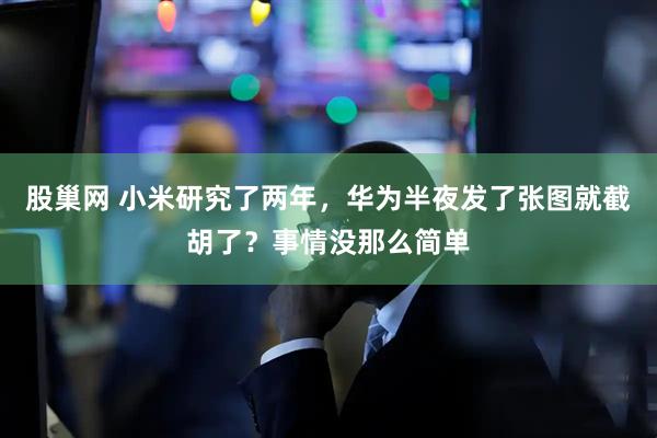 股巢网 小米研究了两年，华为半夜发了张图就截胡了？事情没那么简单