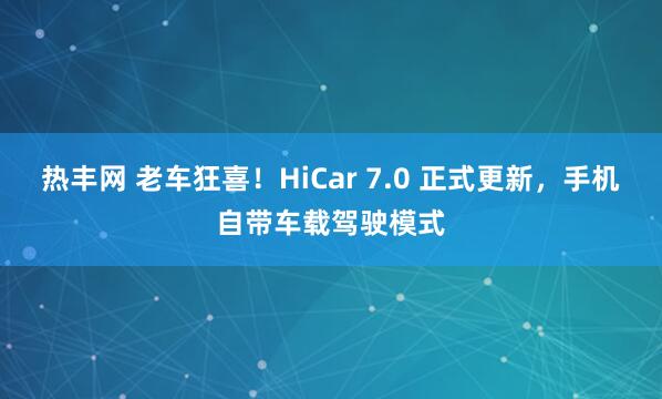 热丰网 老车狂喜！HiCar 7.0 正式更新，手机自带车载驾驶模式